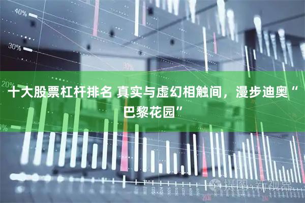 十大股票杠杆排名 真实与虚幻相触间，漫步迪奥“巴黎花园”