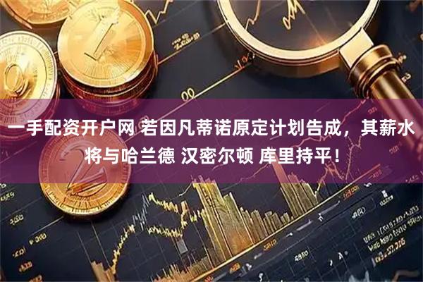 一手配资开户网 若因凡蒂诺原定计划告成，其薪水将与哈兰德 汉密尔顿 库里持平！