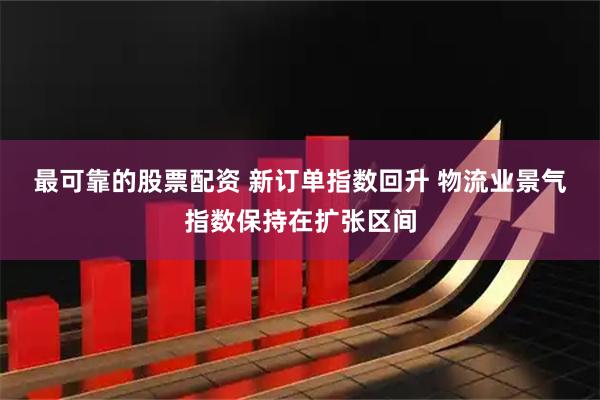 最可靠的股票配资 新订单指数回升 物流业景气指数保持在扩张区间