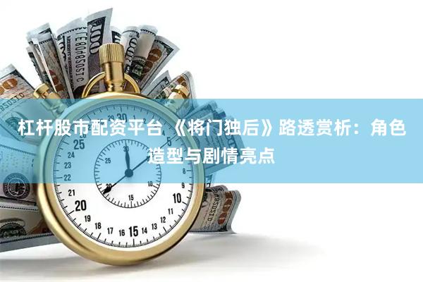杠杆股市配资平台 《将门独后》路透赏析：角色造型与剧情亮点