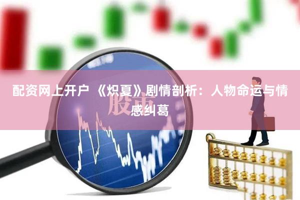 配资网上开户 《炽夏》剧情剖析：人物命运与情感纠葛