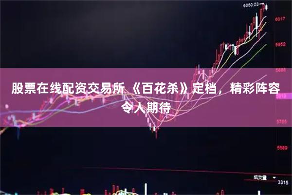 股票在线配资交易所 《百花杀》定档，精彩阵容令人期待