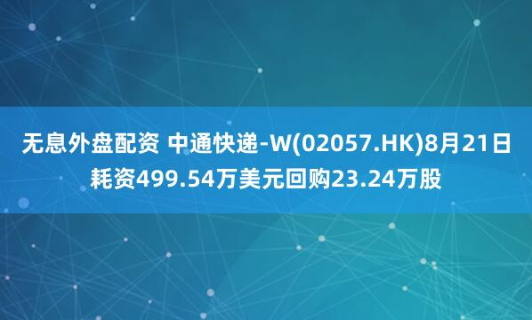 无息外盘配资 中通快递-W(02057.HK)8月21日耗资499.54万美元回购23.24万股