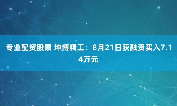 专业配资股票 坤博精工：8月21日获融资买入7.14万元