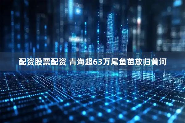 配资股票配资 青海超63万尾鱼苗放归黄河
