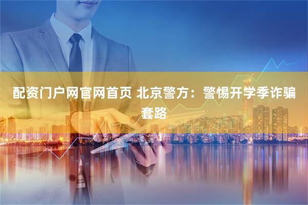 配资门户网官网首页 北京警方：警惕开学季诈骗套路