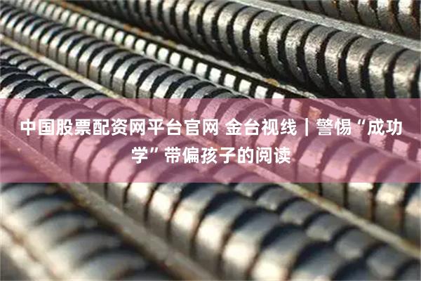 中国股票配资网平台官网 金台视线｜警惕“成功学”带偏孩子的阅读