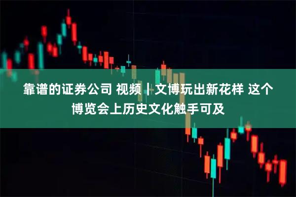 靠谱的证券公司 视频｜文博玩出新花样 这个博览会上历史文化触手可及