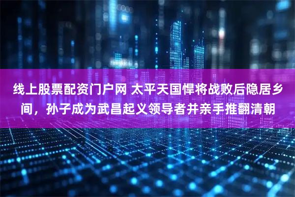 线上股票配资门户网 太平天国悍将战败后隐居乡间，孙子成为武昌起义领导者并亲手推翻清朝