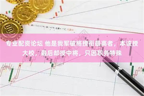 专业配资论坛 他是我军破格授衔最高者，本该授大校，最后却授中将，只因职务特殊